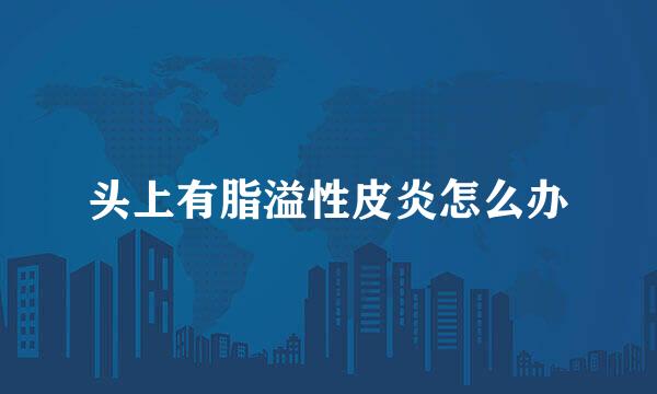 头上有脂溢性皮炎怎么办
