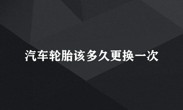 汽车轮胎该多久更换一次