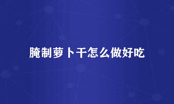腌制萝卜干怎么做好吃