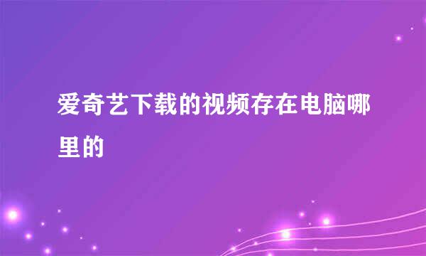 爱奇艺下载的视频存在电脑哪里的