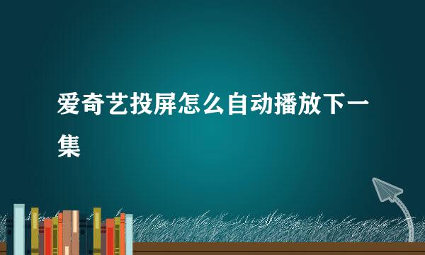 爱奇艺投屏怎么自动播放下一集