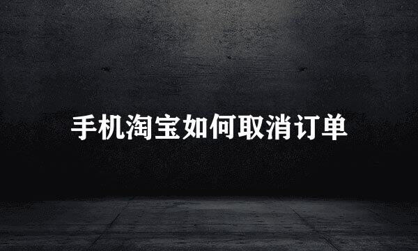 手机淘宝如何取消订单