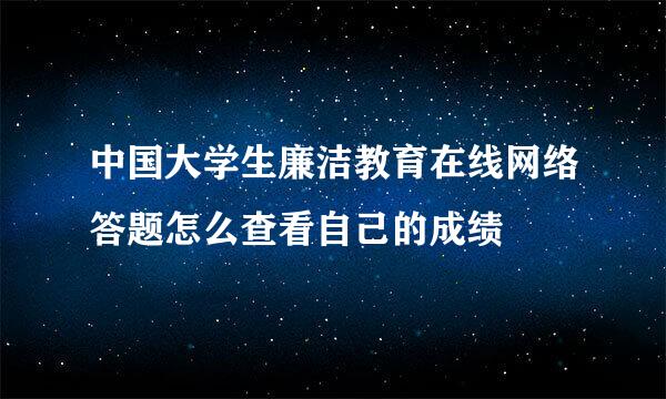 中国大学生廉洁教育在线网络答题怎么查看自己的成绩