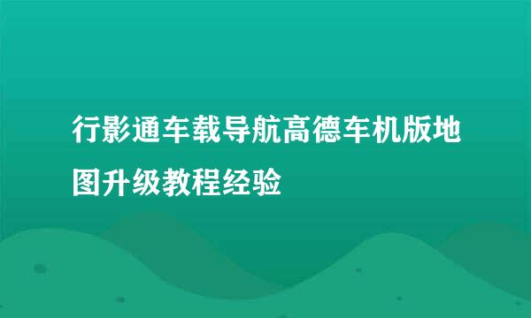 行影通车载导航高德车机版地图升级教程经验