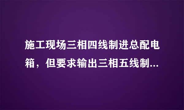 施工现场三相四线制进总配电箱，但要求输出三相五线制，请问pE怎么接