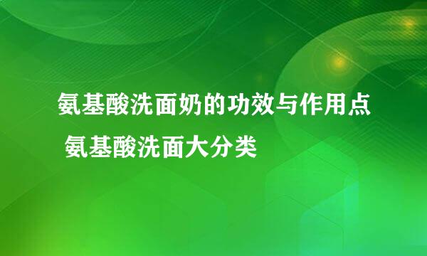 氨基酸洗面奶的功效与作用点 氨基酸洗面大分类