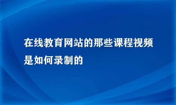 在线教育网站的那些课程视频是如何录制的