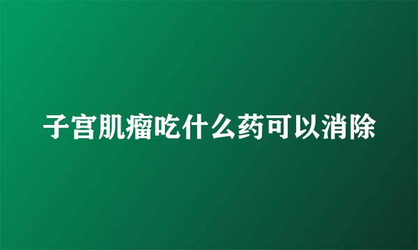 子宫肌瘤吃什么药可以消除