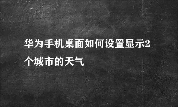 华为手机桌面如何设置显示2个城市的天气