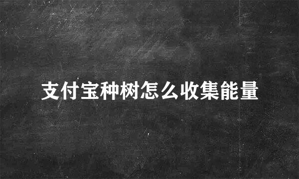 支付宝种树怎么收集能量