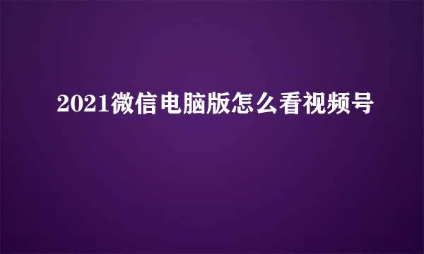 2021微信电脑版怎么看视频号