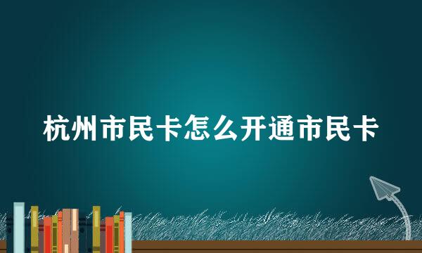 杭州市民卡怎么开通市民卡