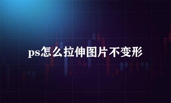 ps怎么拉伸图片不变形