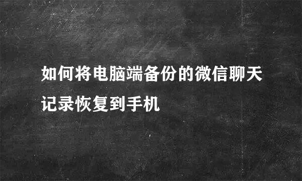 如何将电脑端备份的微信聊天记录恢复到手机