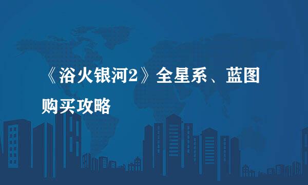 《浴火银河2》全星系、蓝图购买攻略