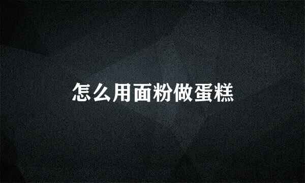 怎么用面粉做蛋糕