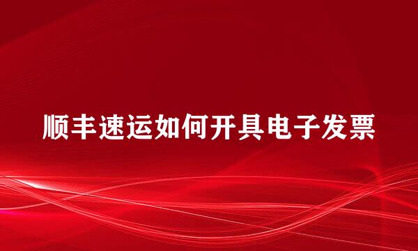 顺丰速运如何开具电子发票