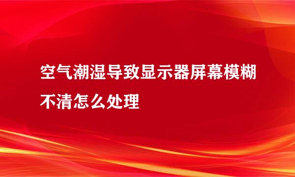 空气潮湿导致显示器屏幕模糊不清怎么处理