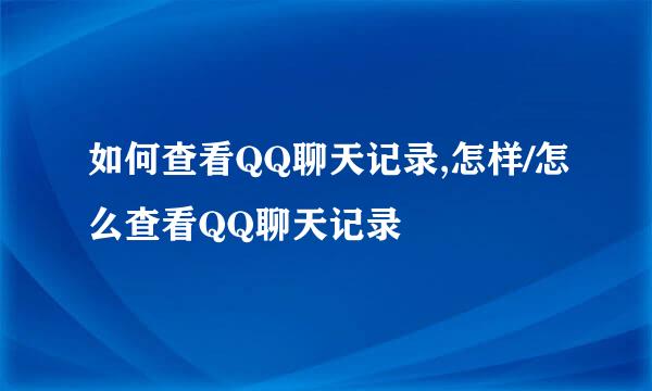 如何查看QQ聊天记录,怎样/怎么查看QQ聊天记录