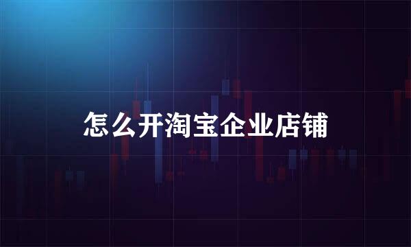 怎么开淘宝企业店铺