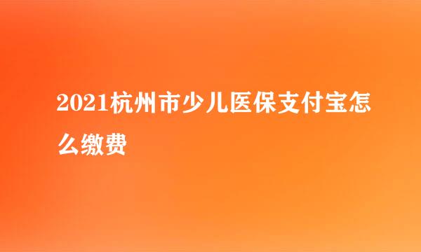 2021杭州市少儿医保支付宝怎么缴费