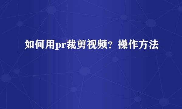 如何用pr裁剪视频？操作方法