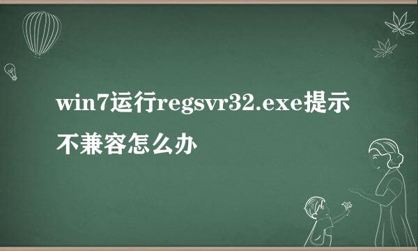 win7运行regsvr32.exe提示不兼容怎么办