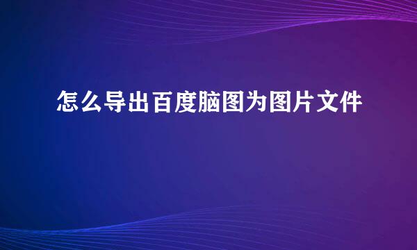 怎么导出百度脑图为图片文件