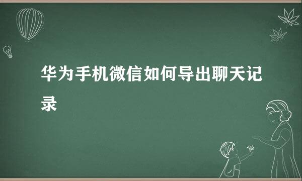 华为手机微信如何导出聊天记录