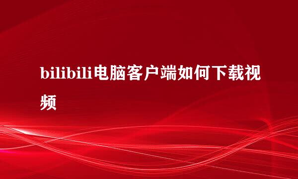 bilibili电脑客户端如何下载视频