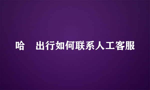 哈啰出行如何联系人工客服