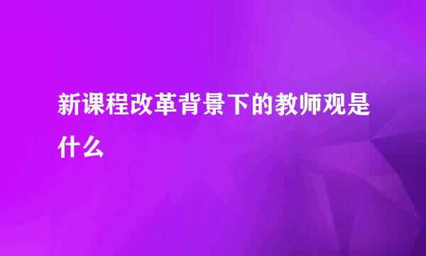 新课程改革背景下的教师观是什么