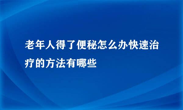 老年人得了便秘怎么办快速治疗的方法有哪些