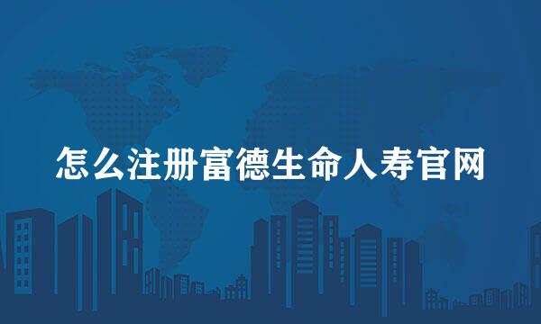怎么注册富德生命人寿官网