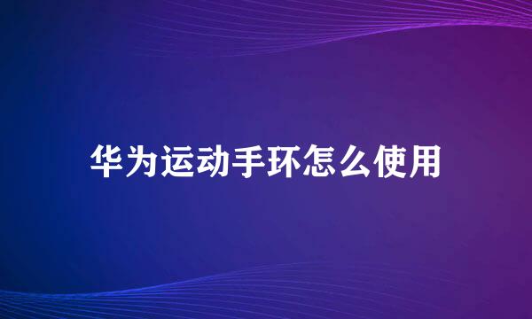 华为运动手环怎么使用