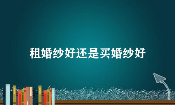 租婚纱好还是买婚纱好