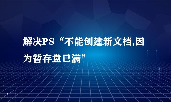 解决PS“不能创建新文档,因为暂存盘已满”