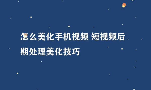 怎么美化手机视频 短视频后期处理美化技巧