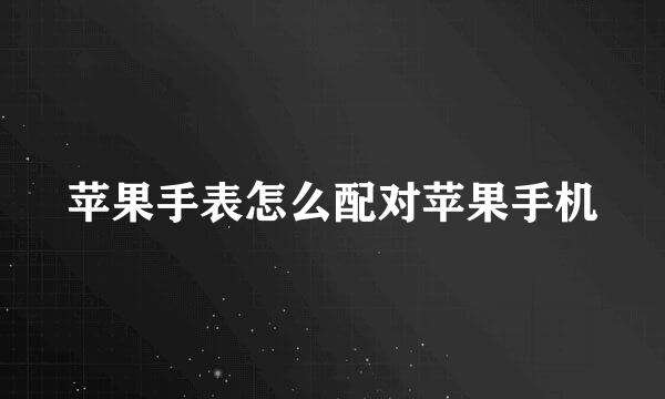 苹果手表怎么配对苹果手机
