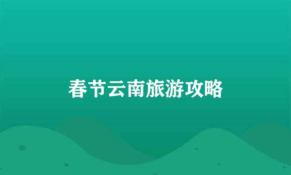 春节云南旅游攻略