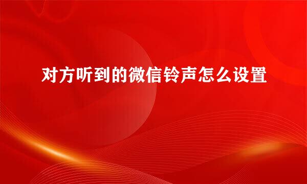对方听到的微信铃声怎么设置