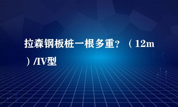 拉森钢板桩一根多重？（12m）/IV型