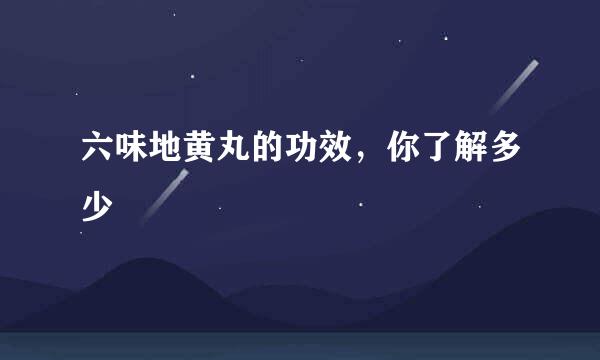 六味地黄丸的功效，你了解多少