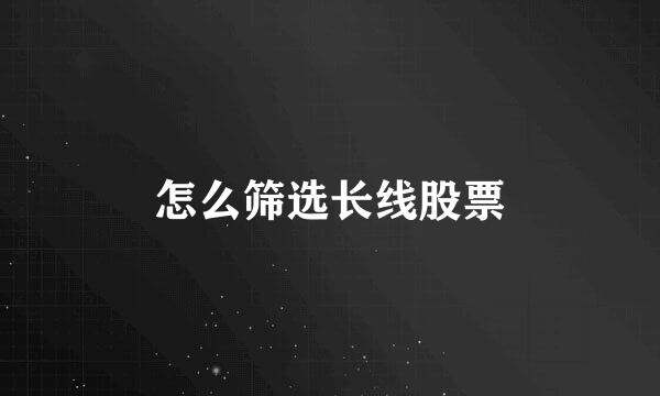 怎么筛选长线股票
