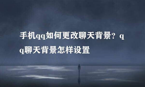 手机qq如何更改聊天背景？qq聊天背景怎样设置