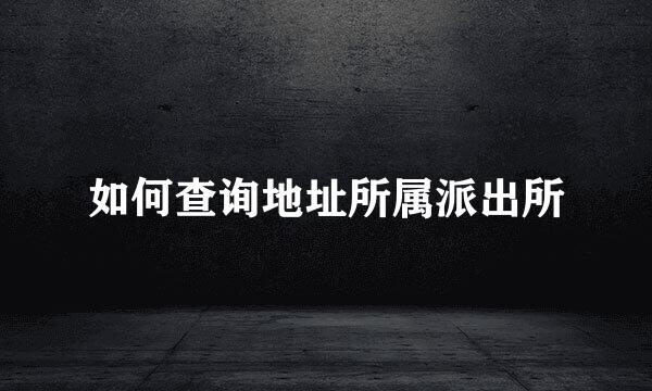 如何查询地址所属派出所