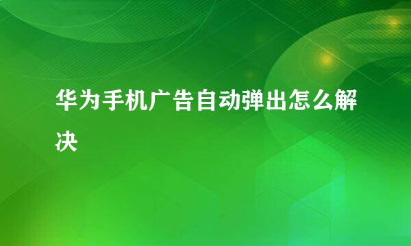 华为手机广告自动弹出怎么解决
