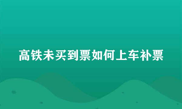 高铁未买到票如何上车补票