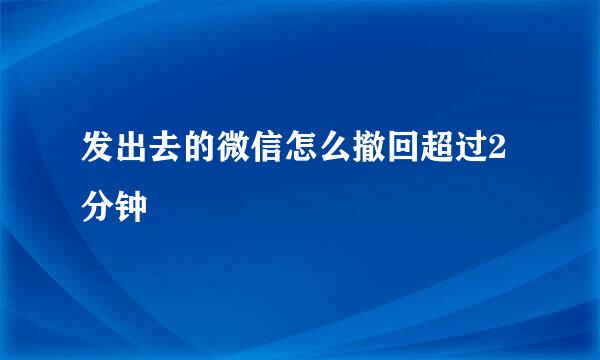 发出去的微信怎么撤回超过2分钟
