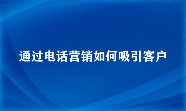 通过电话营销如何吸引客户